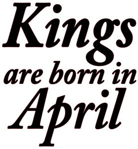 "KINGS ARE BORN IN APRIL"