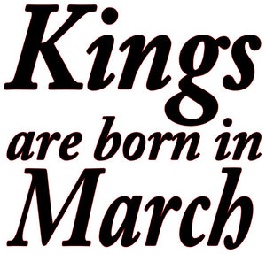 "KINGS ARE BORN IN MARCH"